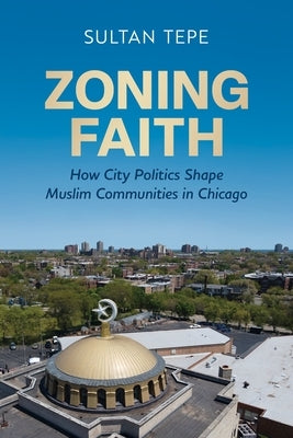 Zoning Faith: How City Politics Shape Muslim Communities in Chicago by Tepe, Sultan