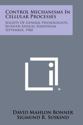 Control Mechanisms in Cellular Processes: Society of General Physiologists, Seventh Annual Symposium, September, 1960 by Bonner, David Mahlon