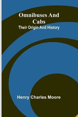 Omnibuses And Cabs: Their Origin And History by Moore, Henry Charles