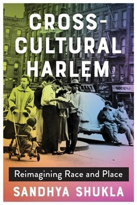 Cross-Cultural Harlem: Reimagining Race and Place by Shukla, Sandhya