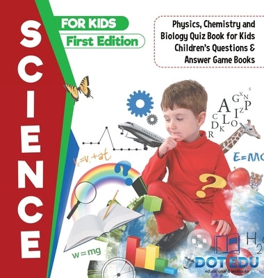 Science for Kids First Edition Physics, Chemistry and Biology Quiz Book for Kids Children's Questions & Answer Game Books by Dot Edu
