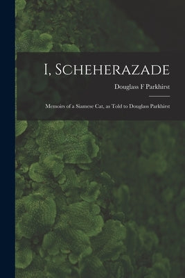 I, Scheherazade; Memoirs of a Siamese Cat, as Told to Douglass Parkhirst by Parkhirst, Douglass F.