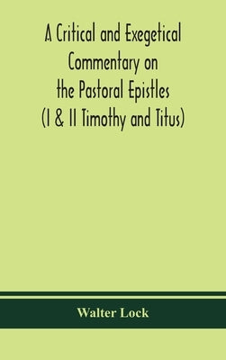 A critical and exegetical commentary on the Pastoral epistles (I & II Timothy and Titus) by Lock, Walter
