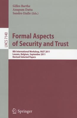 Formal Aspects of Security and Trust: 8th International Workshop, FAST 2011, Leuven, Belgium, September 12-14, 2011. Revised Selected Papers by Barthe, Gilles