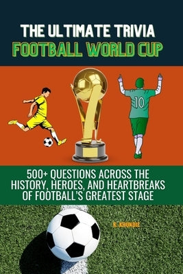 The Ultimate Football World Cup Trivia: 500+ Questions Across the History, Heroes, and Heartbreaks of Football's Greatest Stage Soccer World Cup by Khundie