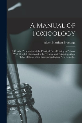 A Manual of Toxicology: A Concise Presentation of the Principal Facts Relating to Poisons, With Detailed Directions for the Treatment of Poiso by Brundage, Albert Harrison