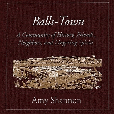 Balls-Town: A Community of History, Friends, Neighbors, and Lingering Spirits. by Shannon, Amy C.