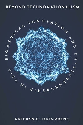 Beyond Technonationalism: Biomedical Innovation and Entrepreneurship in Asia by Ibata-Arens, Kathryn C.