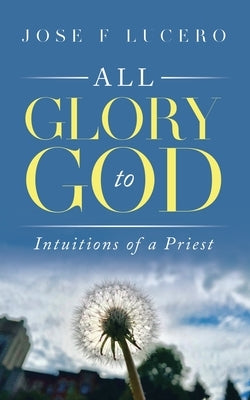 All Glory To God: Intuitions Of A Priest by Lucero, Jose F.