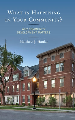 What Is Happening in Your Community?: Why Community Development Matters by Hanka, Matthew J.