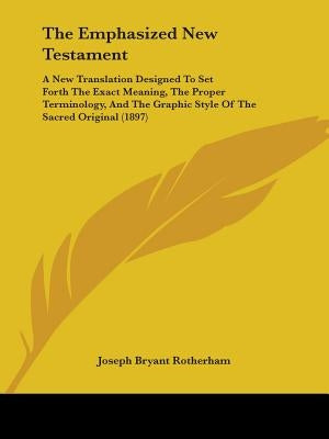 The Emphasized New Testament: A New Translation Designed To Set Forth The Exact Meaning, The Proper Terminology, And The Graphic Style Of The Sacred by Rotherham, Joseph Bryant