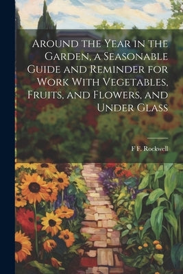 Around the Year in the Garden, a Seasonable Guide and Reminder for Work With Vegetables, Fruits, and Flowers, and Under Glass by Rockwell, F. F. 1884-1976