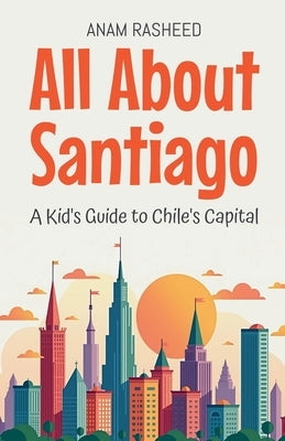 All About Santiago: A Kid's Guide to Chile's Capital by Rasheed, Anam