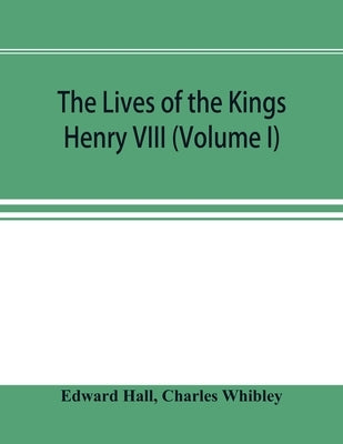 The Lives of the Kings; Henry VIII (Volume I) by Hall, Edward