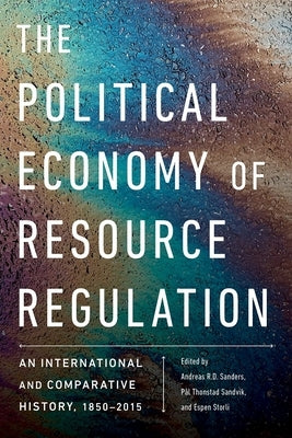 The Political Economy of Resource Regulation: An International and Comparative History, 1850-2015 by Sanders, Andreas R. D.
