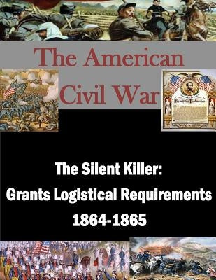 The Silent Killer: Grants Logistical Requirements 1864-1865 by Penny Hill Press Inc
