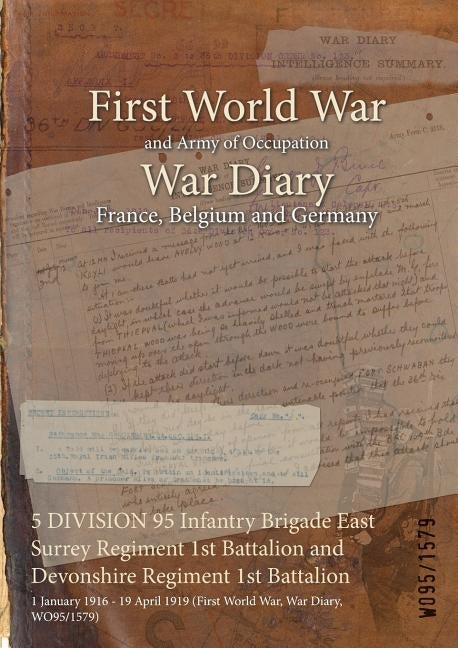 5 DIVISION 95 Infantry Brigade East Surrey Regiment 1st Battalion and Devonshire Regiment 1st Battalion: 1 January 1916 - 19 April 1919 (First World W by Wo95/1579