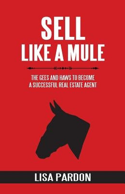 Sell Like A Mule: The Gees and Haws to Become a Successful Real Estate Agent by Pardon, Lisa