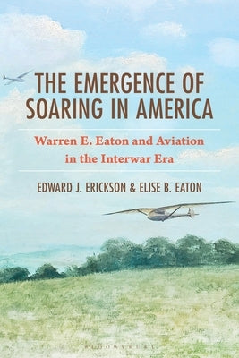 The Emergence of Soaring in America: Warren E. Eaton and Aviation in the Interwar Era by Erickson, Edward J.