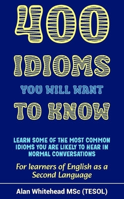 400 Idioms You Will Want To Know: Dictionary of Phrases, Sayings and Expressions in Common Use to Aid Fluency in English as a Second Language by Whitehead, Alan