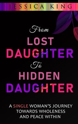 From Lost Daughter to Hidden Daughter: A Single Woman's Journey Towards Wholeness and Peace Within by King, Jessica