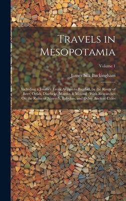 Travels in Mesopotamia: Including a Journey From Aleppo to Bagdad, by the Route of Beer, Orfah, Diarbekr, Mardin & Mousul: With Researches On by Buckingham, James Silk