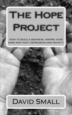 The Hope Project: How to build a business, inspire your mind and fight depression and anxiety by Small, David