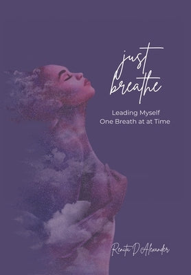Just Breathe: Leading Myself One Breath at a Time by Alexander, Renita D.
