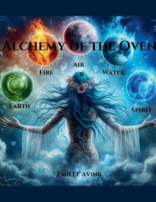 Alchemy of the Oven: Earth, Air, Fire, Water, Spirit by Avink, Emilee
