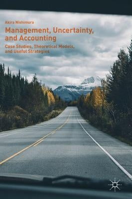 Management, Uncertainty, and Accounting: Case Studies, Theoretical Models, and Useful Strategies by Nishimura, Akira