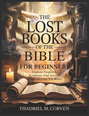 The Lost Books of the Bible for Beginners: Explore Forgotten Scriptures And Ancient Truths Beyond The Bible by Corven, Thadriel M.
