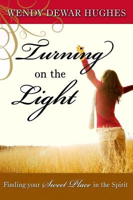 Turning on the Light: Finding Your Sweet Place in the Spirit by Dewar Hughes, Wendy