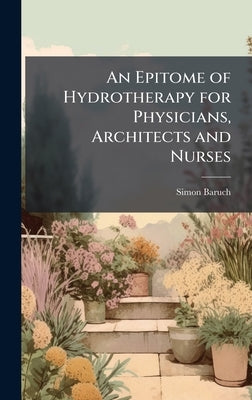 An Epitome of Hydrotherapy for Physicians, Architects and Nurses by Baruch, Simon