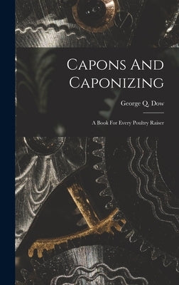 Capons And Caponizing: A Book For Every Poultry Raiser by Dow, George Q.