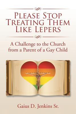 Please Stop Treating Them Like Lepers: A Challenge to the Church from a Parent of a Gay Child by Jenkins, Gaius D., Sr.