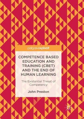 Competence Based Education and Training (Cbet) and the End of Human Learning: The Existential Threat of Competency by Preston, John