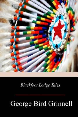 Blackfoot Lodge Tales by Grinnell, George Bird
