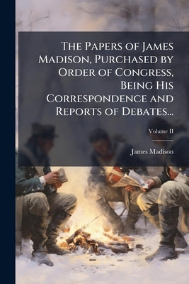 The Papers of James Madison, Purchased by Order of Congress, Being His Correspondence and Reports of Debates...; Volume II by Madison, James
