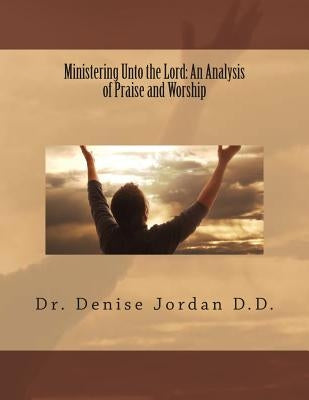 Ministering Unto the Lord: : An Analysis of Praise and Worship by Jordan D. D., Denise