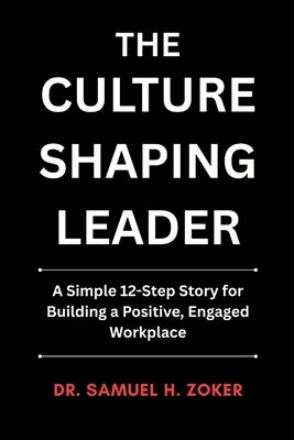 The Culture Shaping Leader: A Simple 12-Step Story for Building a Positive, Engaged Workplace 6 x 9 inches, 125 pages Gift For Leaders and Aspiring Le by Zoker, Samuel H.