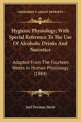 Hygienic Physiology; With Special Reference To The Use Of Alcoholic Drinks And Narcotics: Adapted From The Fourteen Weeks In Human Physiology (1884) by Steele, Joel Dorman