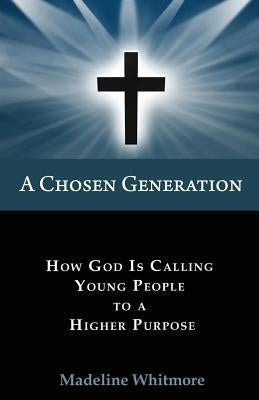 A Chosen Generation: How God Is Calling Young People To A Higher Purpose by Whitmore, Madeline
