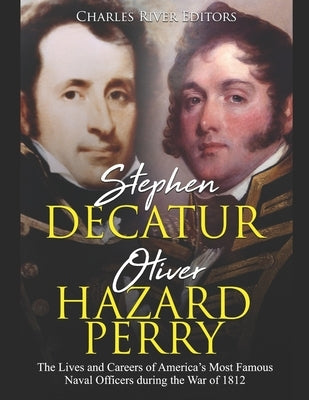 Stephen Decatur and Oliver Hazard Perry: The Lives and Careers of America's Most Famous Naval Officers during the War of 1812 by Charles River