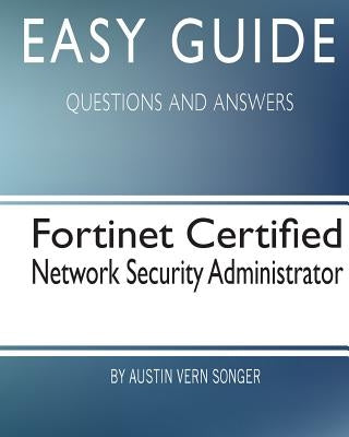 Easy Guide: Fortinet Certified Network Security Administrator: Questions and Answers by Songer, Austin Vern