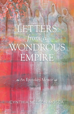 Letters from A Wondrous Empire: An Epistolary Memoir by Mosca, Cynthia Nelson