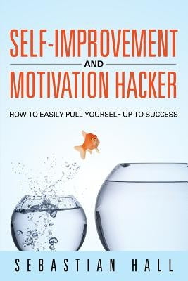 Self-Improvement and Motivation Hacker: How to Easily Pull Yourself Up to Success by Hall, Sebastian