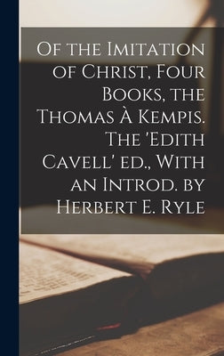 Of the Imitation of Christ, Four Books, the Thomas à Kempis. The 'Edith Cavell' ed., With an Introd. by Herbert E. Ryle by Anonymous