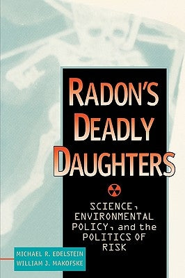 Radon's Deadly Daughters: Science, Environmental Policy, and the Politics of Risk by Edelstein, Michael R.