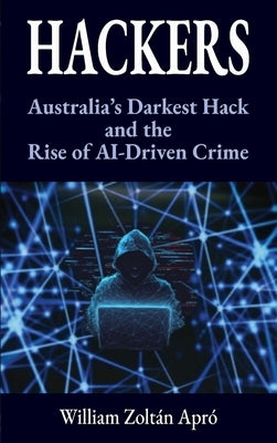 Hackers: Australia's Darkest Hack and the Rise of AI-Driven Crime by Apró, William Zoltán