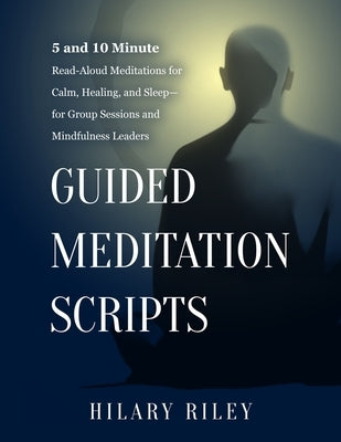 Guided Meditation Scripts: 5 and 10 Minute Read-Aloud Meditations for Calm, Healing, and Sleep - for Group Sessions and Mindfulness Leaders by Riley, Hilary